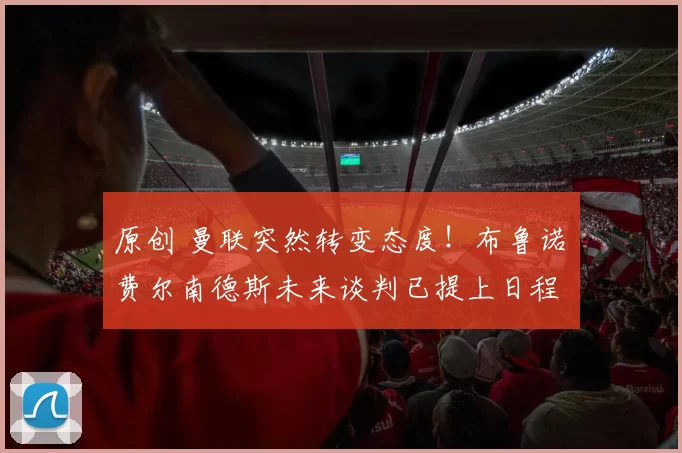 原创 曼联突然转变态度！布鲁诺・费尔南德斯未来谈判已提上日程