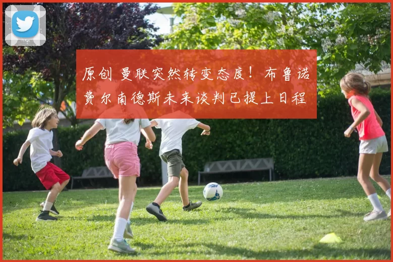 原创 曼联突然转变态度！布鲁诺・费尔南德斯未来谈判已提上日程