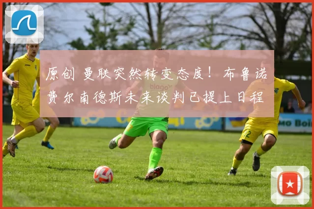 原创 曼联突然转变态度!布鲁诺・费尔南德斯未来谈判已提上日程