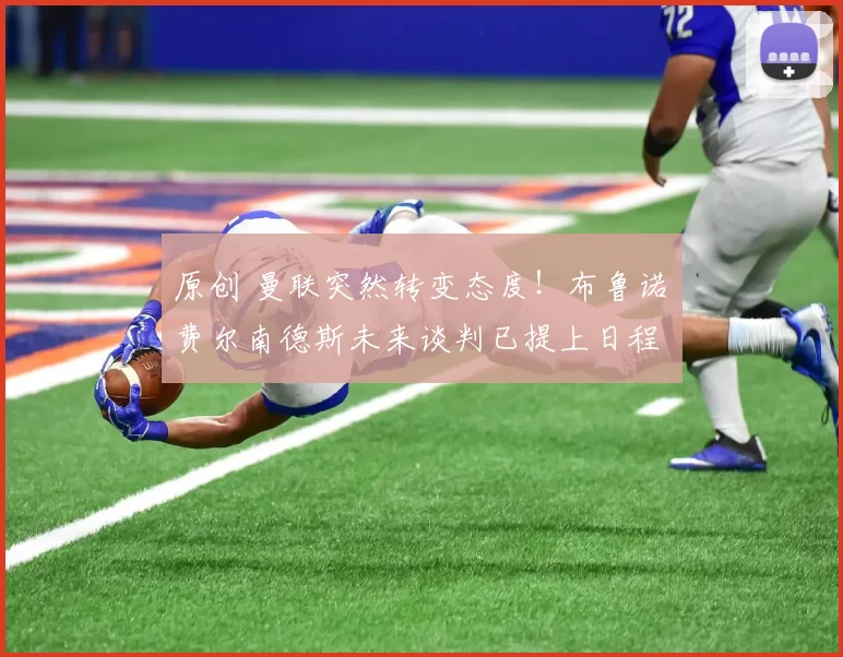 原创 曼联突然转变态度！布鲁诺・费尔南德斯未来谈判已提上日程