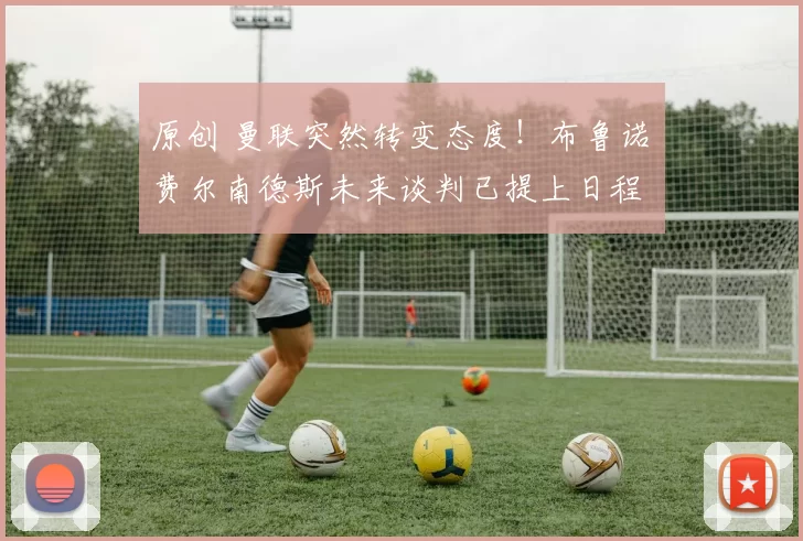 原创 曼联突然转变态度！布鲁诺・费尔南德斯未来谈判已提上日程