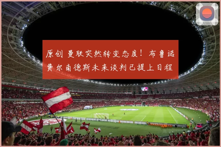 原创 曼联突然转变态度!布鲁诺・费尔南德斯未来谈判已提上日程