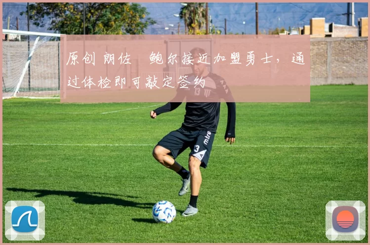 原创 朗佐・鲍尔接近加盟勇士，通过体检即可敲定签约