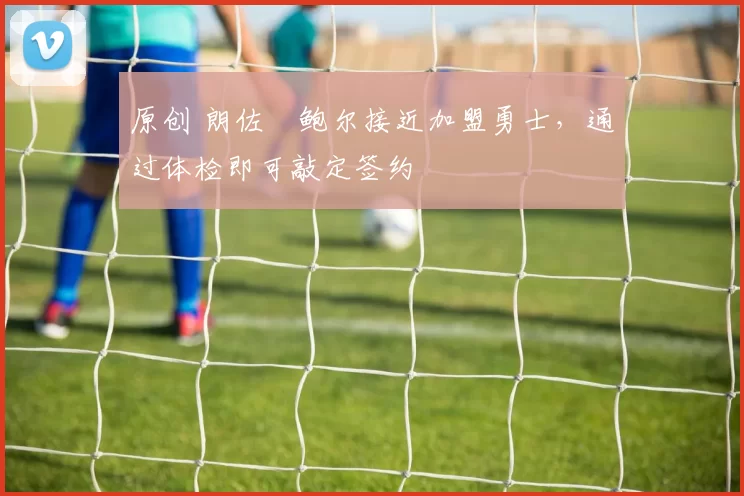 原创 朗佐・鲍尔接近加盟勇士，通过体检即可敲定签约