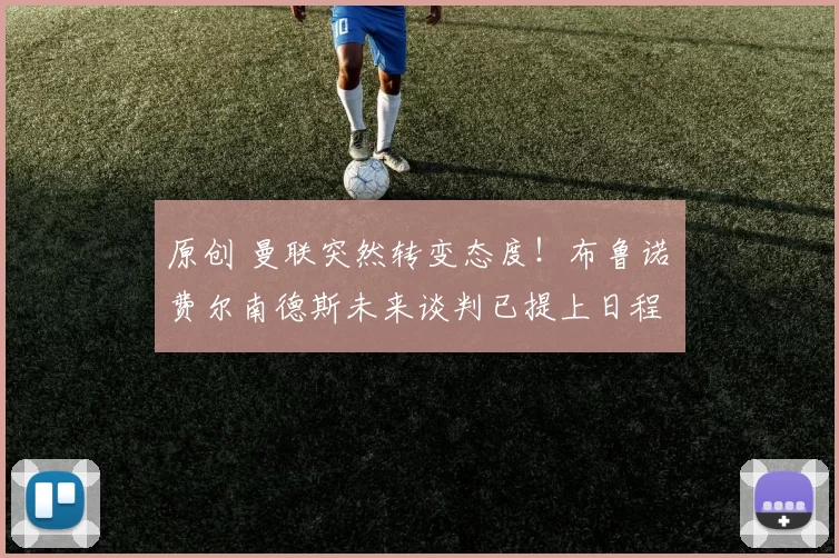 原创 曼联突然转变态度！布鲁诺・费尔南德斯未来谈判已提上日程