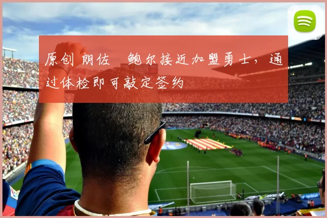原创 朗佐・鲍尔接近加盟勇士，通过体检即可敲定签约