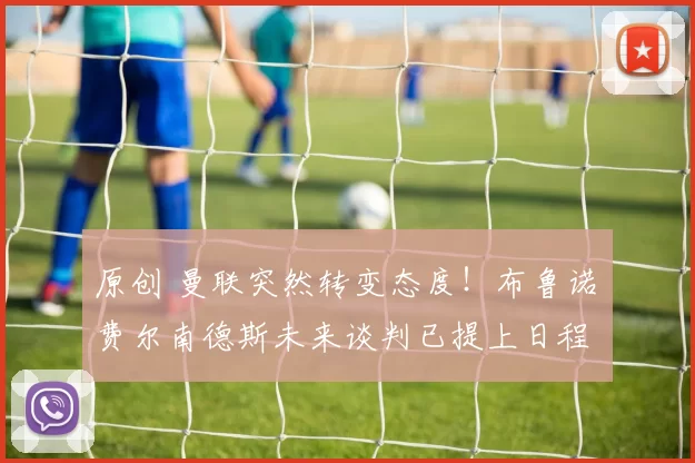 原创 曼联突然转变态度！布鲁诺・费尔南德斯未来谈判已提上日程