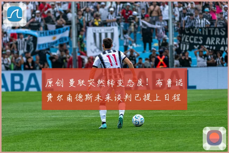 原创 曼联突然转变态度！布鲁诺・费尔南德斯未来谈判已提上日程