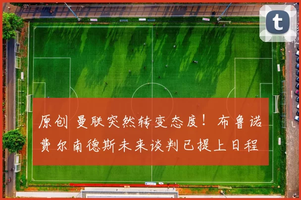 原创 曼联突然转变态度！布鲁诺・费尔南德斯未来谈判已提上日程