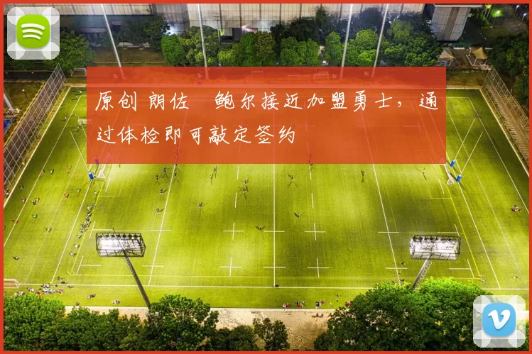 原创 朗佐・鲍尔接近加盟勇士，通过体检即可敲定签约