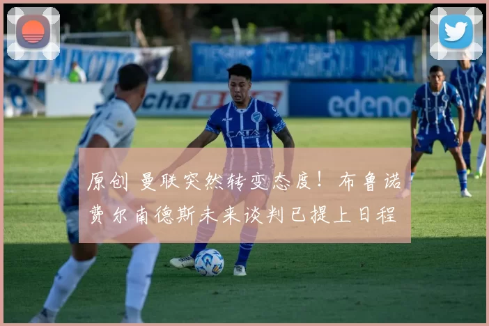 原创 曼联突然转变态度！布鲁诺・费尔南德斯未来谈判已提上日程