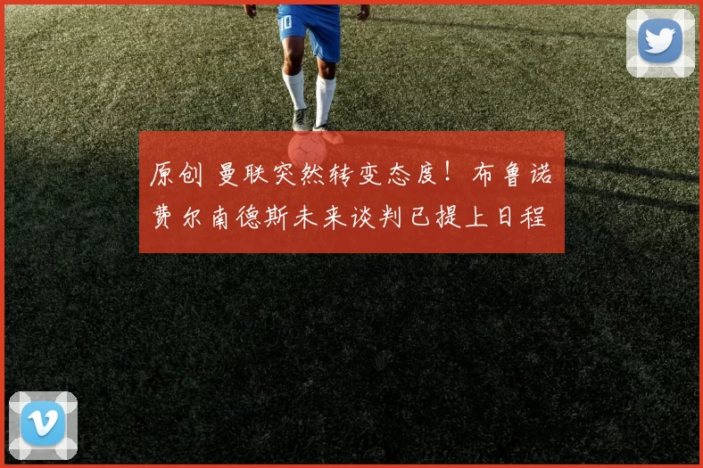 原创 曼联突然转变态度！布鲁诺・费尔南德斯未来谈判已提上日程