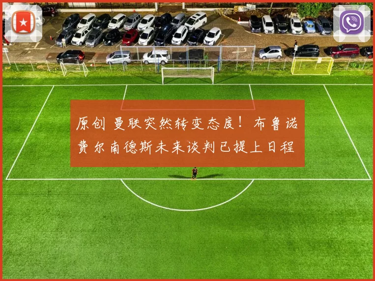 原创 曼联突然转变态度！布鲁诺・费尔南德斯未来谈判已提上日程