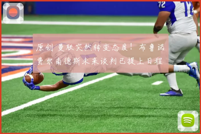 原创 曼联突然转变态度！布鲁诺・费尔南德斯未来谈判已提上日程