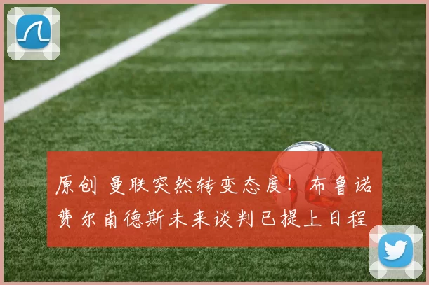 原创 曼联突然转变态度！布鲁诺・费尔南德斯未来谈判已提上日程