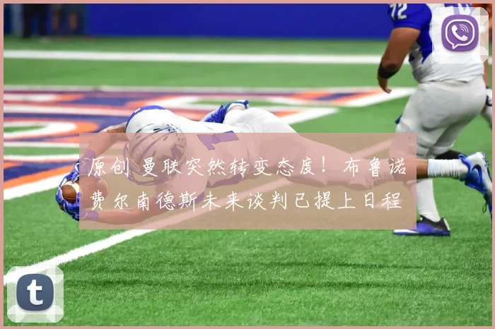 原创 曼联突然转变态度！布鲁诺・费尔南德斯未来谈判已提上日程