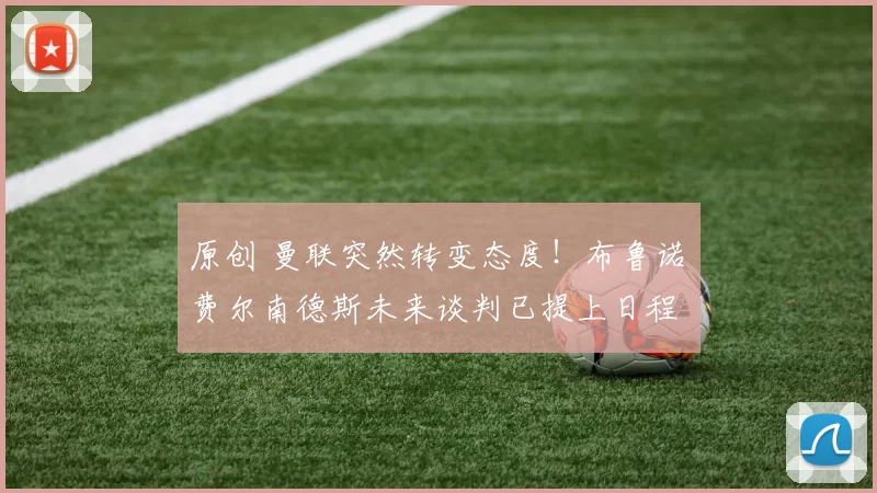 原创 曼联突然转变态度！布鲁诺・费尔南德斯未来谈判已提上日程