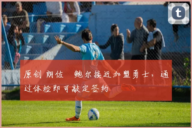 原创 朗佐・鲍尔接近加盟勇士，通过体检即可敲定签约