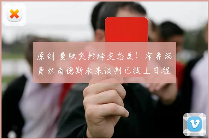 原创 曼联突然转变态度！布鲁诺・费尔南德斯未来谈判已提上日程