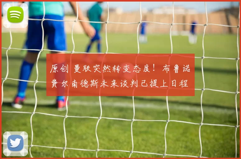 原创 曼联突然转变态度！布鲁诺・费尔南德斯未来谈判已提上日程