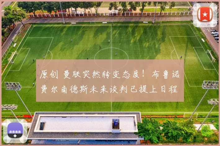 原创 曼联突然转变态度！布鲁诺・费尔南德斯未来谈判已提上日程