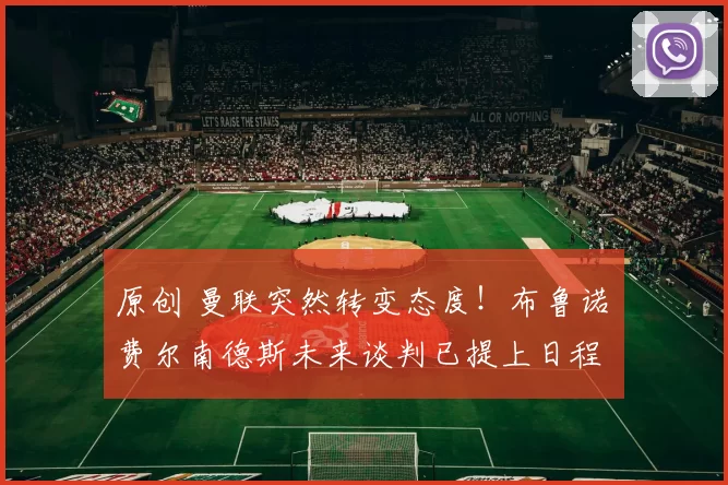 原创 曼联突然转变态度！布鲁诺・费尔南德斯未来谈判已提上日程