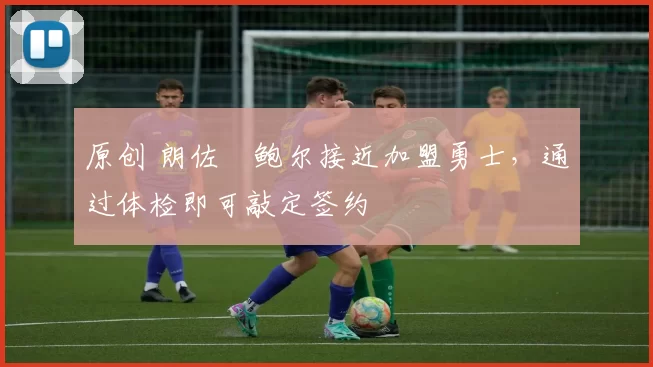原创 朗佐・鲍尔接近加盟勇士，通过体检即可敲定签约