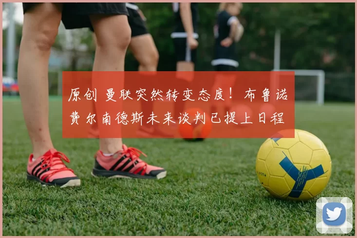 原创 曼联突然转变态度！布鲁诺・费尔南德斯未来谈判已提上日程