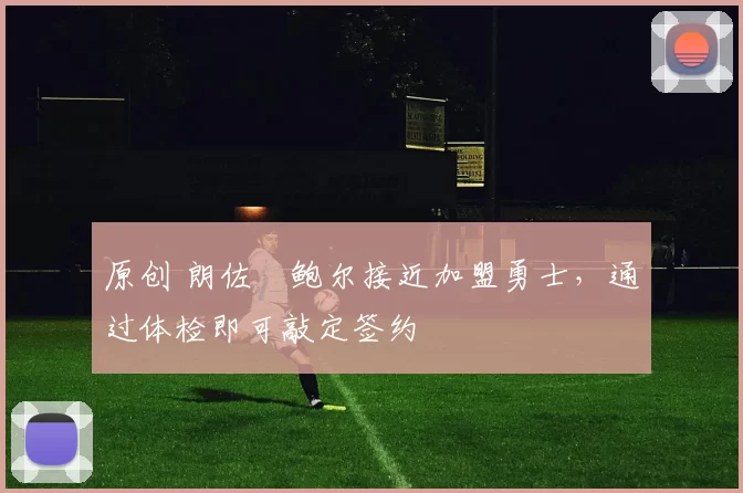 原创 朗佐・鲍尔接近加盟勇士，通过体检即可敲定签约