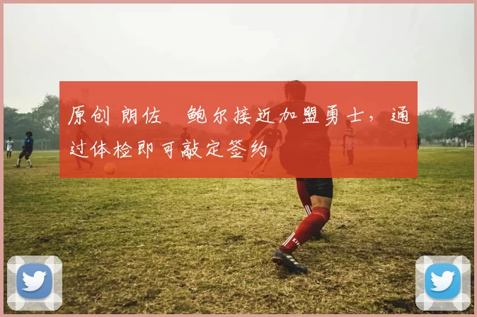 原创 朗佐・鲍尔接近加盟勇士，通过体检即可敲定签约