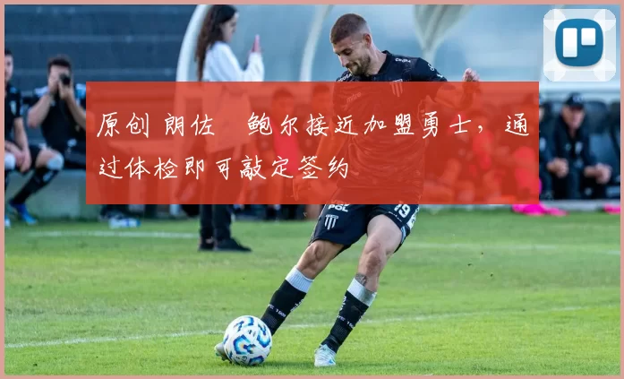 原创 朗佐・鲍尔接近加盟勇士，通过体检即可敲定签约