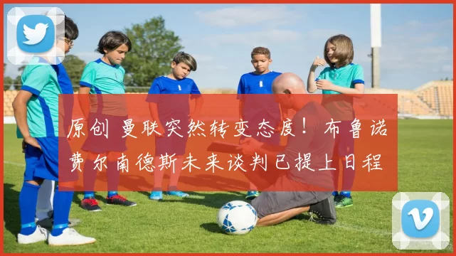 原创 曼联突然转变态度!布鲁诺・费尔南德斯未来谈判已提上日程