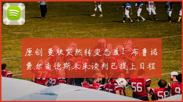 原创 曼联突然转变态度！布鲁诺・费尔南德斯未来谈判已提上日程