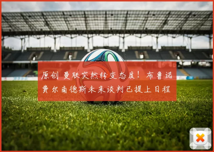 原创 曼联突然转变态度！布鲁诺・费尔南德斯未来谈判已提上日程