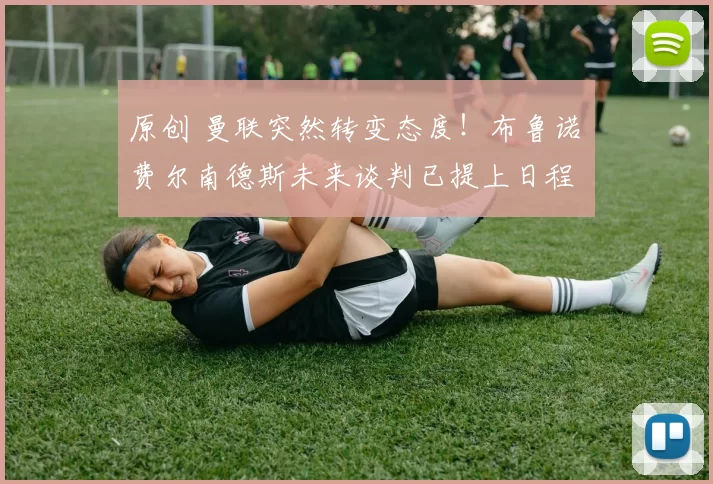 原创 曼联突然转变态度！布鲁诺・费尔南德斯未来谈判已提上日程