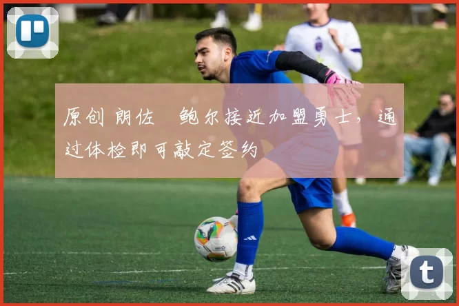 原创 朗佐・鲍尔接近加盟勇士，通过体检即可敲定签约