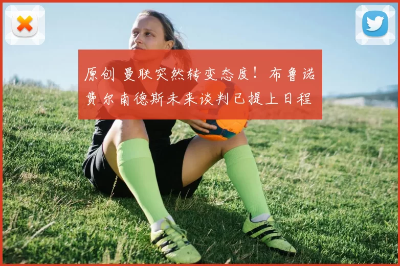 原创 曼联突然转变态度！布鲁诺・费尔南德斯未来谈判已提上日程