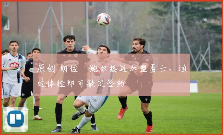 原创 朗佐・鲍尔接近加盟勇士，通过体检即可敲定签约