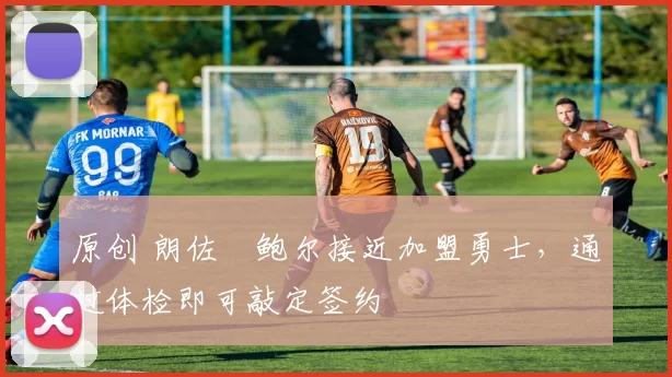 原创 朗佐・鲍尔接近加盟勇士，通过体检即可敲定签约