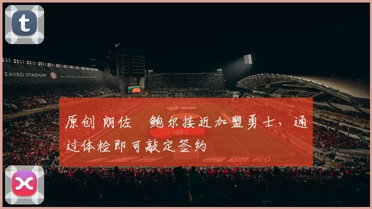 原创 朗佐・鲍尔接近加盟勇士，通过体检即可敲定签约