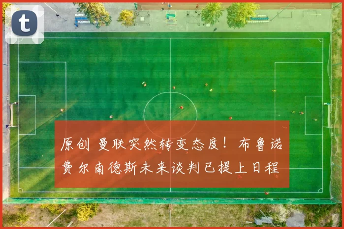 原创 曼联突然转变态度！布鲁诺・费尔南德斯未来谈判已提上日程