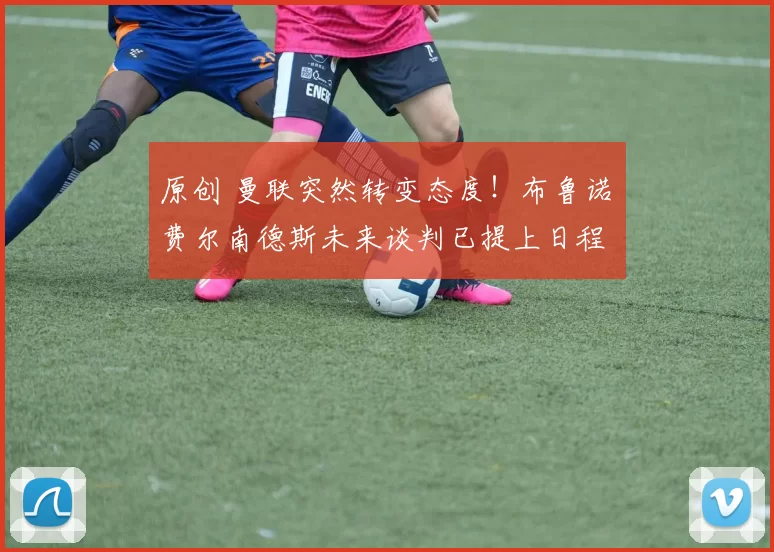 原创 曼联突然转变态度！布鲁诺・费尔南德斯未来谈判已提上日程