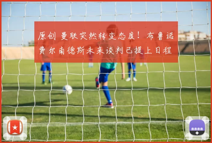 原创 曼联突然转变态度！布鲁诺・费尔南德斯未来谈判已提上日程