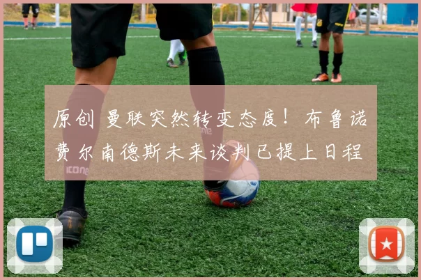 原创 曼联突然转变态度！布鲁诺・费尔南德斯未来谈判已提上日程