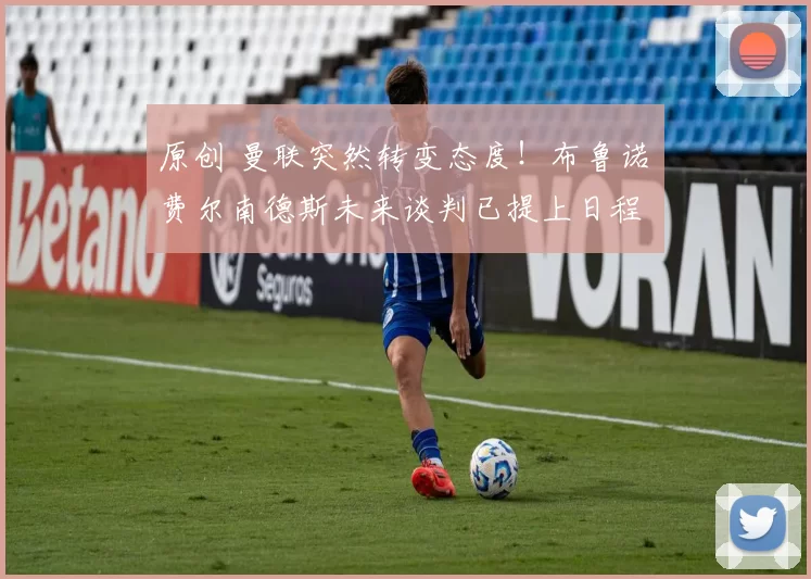 原创 曼联突然转变态度！布鲁诺・费尔南德斯未来谈判已提上日程