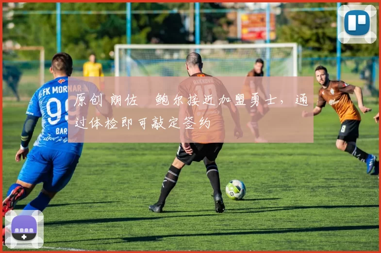 原创 朗佐・鲍尔接近加盟勇士，通过体检即可敲定签约