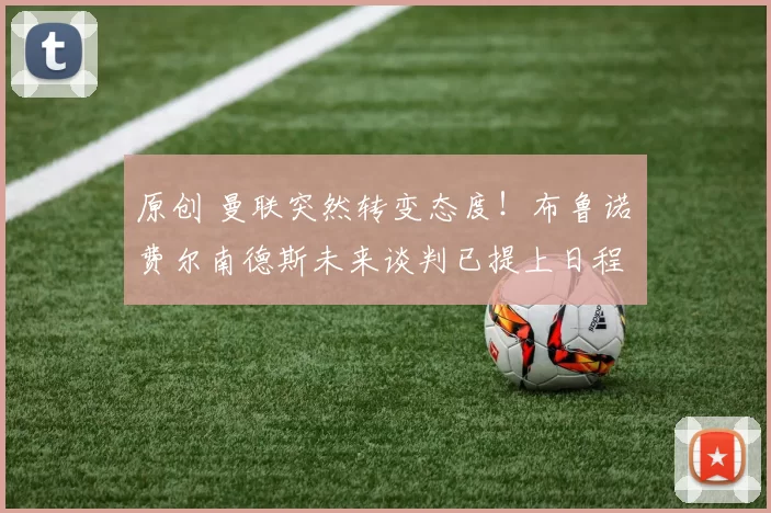 原创 曼联突然转变态度！布鲁诺・费尔南德斯未来谈判已提上日程