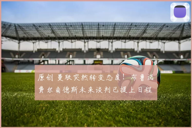 原创 曼联突然转变态度！布鲁诺・费尔南德斯未来谈判已提上日程