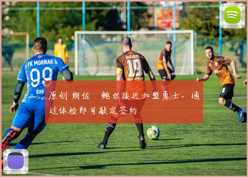 原创 朗佐・鲍尔接近加盟勇士，通过体检即可敲定签约