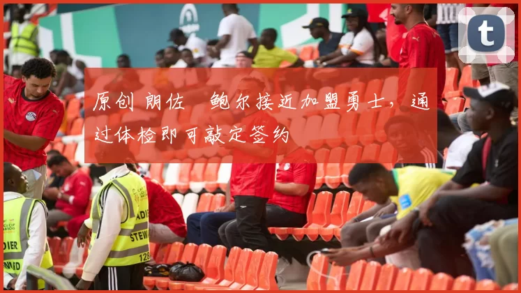 原创 朗佐・鲍尔接近加盟勇士，通过体检即可敲定签约